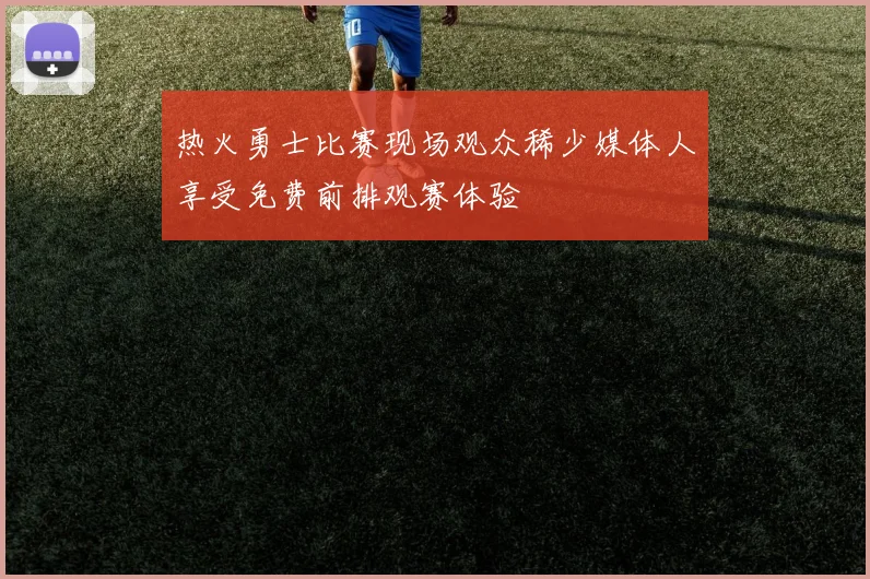 热火勇士比赛现场观众稀少媒体人享受免费前排观赛体验