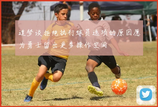 追梦谈拒绝执行球员选项的原因愿为勇士留出更多操作空间