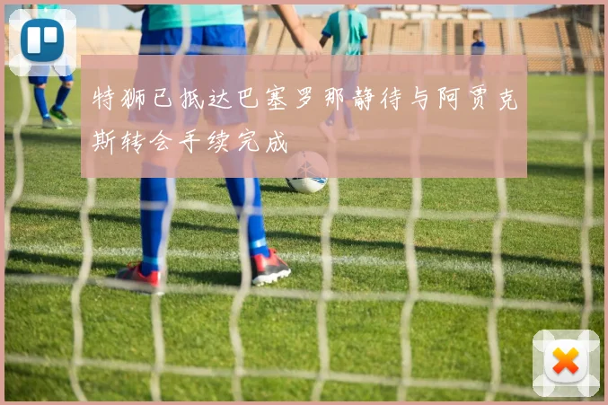 特狮已抵达巴塞罗那静待与阿贾克斯转会手续完成