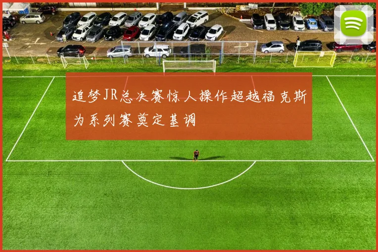 追梦JR总决赛惊人操作超越福克斯为系列赛奠定基调
