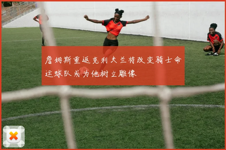 詹姆斯重返克利夫兰将改变骑士命运球队或为他树立雕像