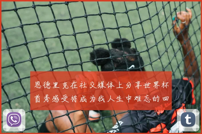 恩德里克在社交媒体上分享世界杯首秀感受将成为我人生中难忘的回忆