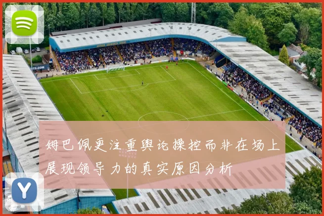 姆巴佩更注重舆论操控而非在场上展现领导力的真实原因分析