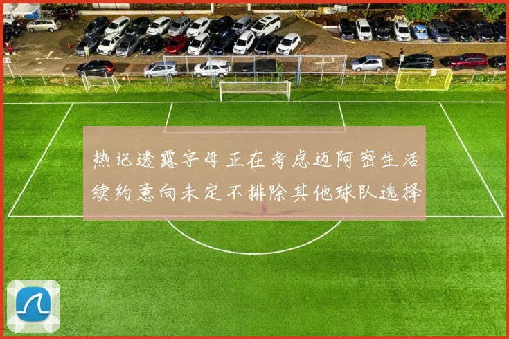 热记透露字母正在考虑迈阿密生活续约意向未定不排除其他球队选择