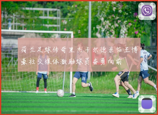 荷兰足球传奇里杰卡尔德亲临王博豪社交媒体激励球员奋勇向前