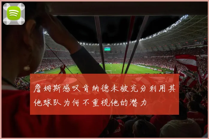 詹姆斯感叹肯纳德未被充分利用其他球队为何不重视他的潜力