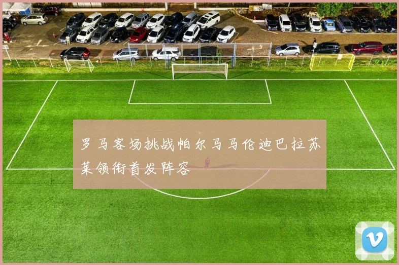 罗马客场挑战帕尔马马伦迪巴拉苏莱领衔首发阵容