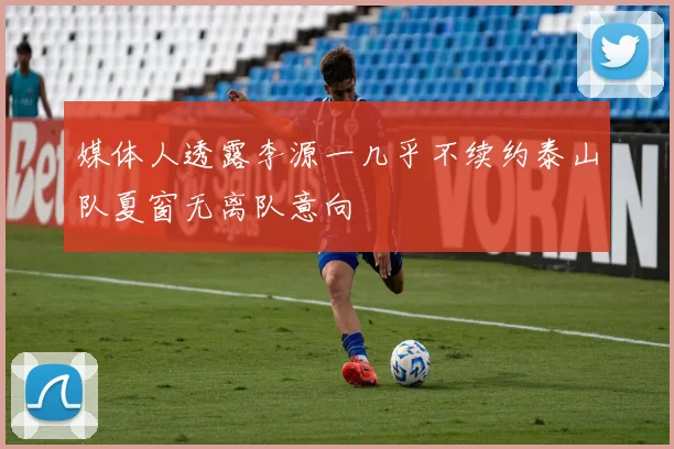 媒体人透露李源一几乎不续约泰山队夏窗无离队意向