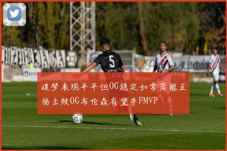 追梦表现平平但OG稳定如常若能五场击败OG布伦森有望夺FMVP