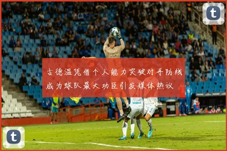 古德温凭借个人能力突破对手防线成为球队最大功臣引发媒体热议