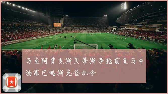 马竞阿贾克斯贝蒂斯争抢前皇马中场塞巴略斯免签机会