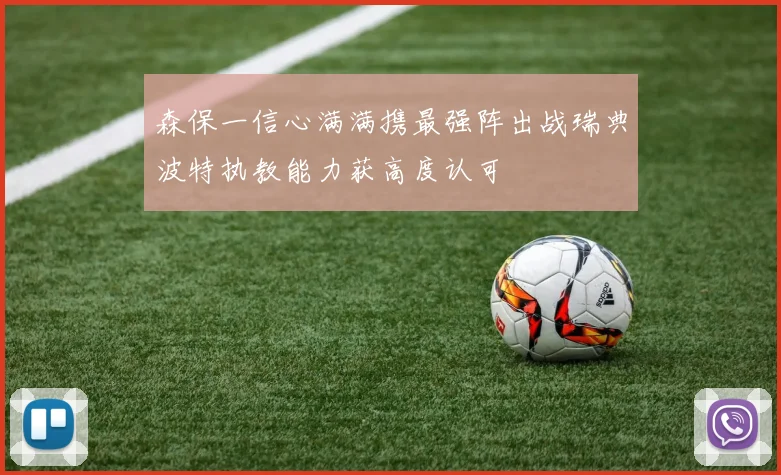 森保一信心满满携最强阵出战瑞典波特执教能力获高度认可