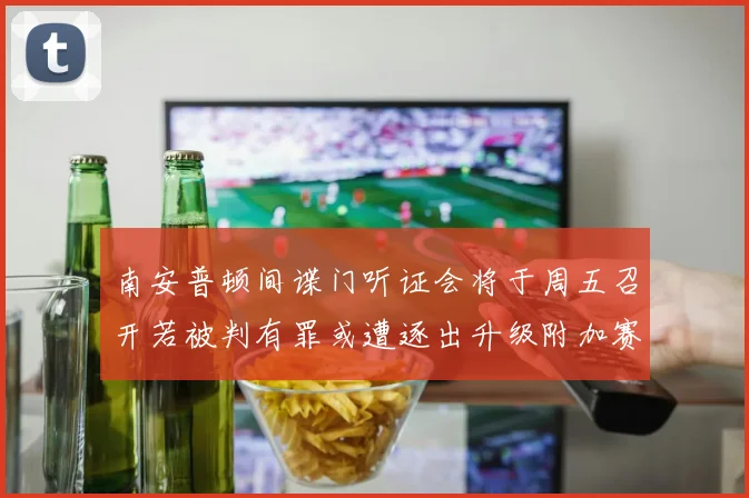 南安普顿间谍门听证会将于周五召开若被判有罪或遭逐出升级附加赛