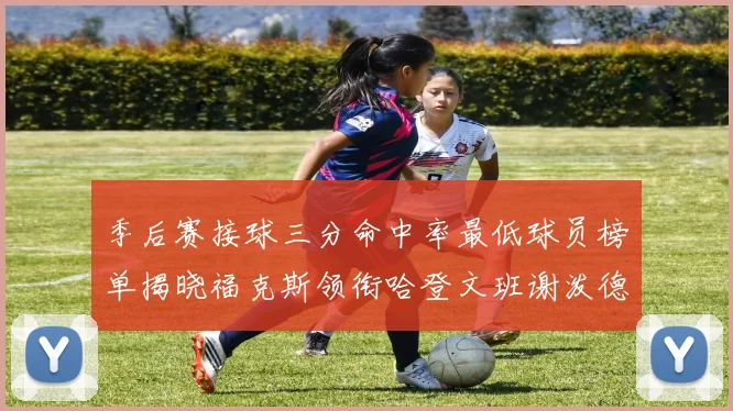 季后赛接球三分命中率最低球员榜单揭晓福克斯领衔哈登文班谢泼德紧随其后