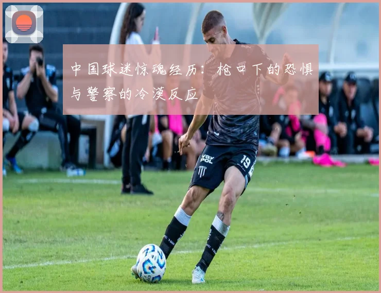 中国球迷惊魂经历：枪口下的恐惧与警察的冷漠反应