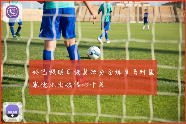 姆巴佩明日恢复部分合练皇马对国家德比出战信心十足